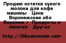 Продаю остатки сухого молока для кофе-машины › Цена ­ 350 - Воронежская обл., Воронеж г. Продукты и напитки » Другое   
